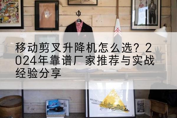 荔浦升降平台厂家推荐-移动剪叉升降机怎么选？2024年靠谱厂家推荐与实战经验分享
