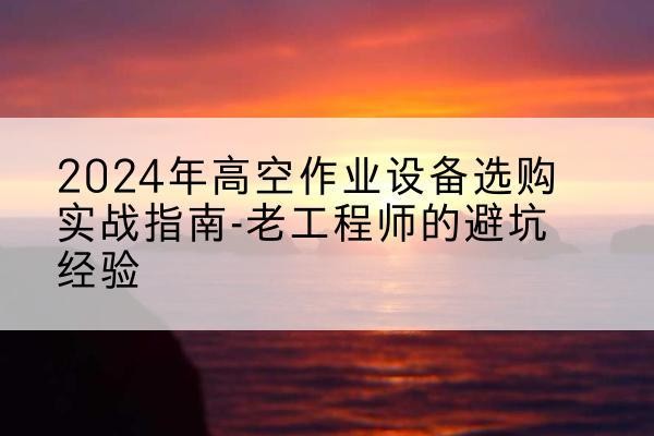 荔浦高空作业升降机厂家推荐-2024年高空作业设备选购实战指南-老工程师的避坑经验