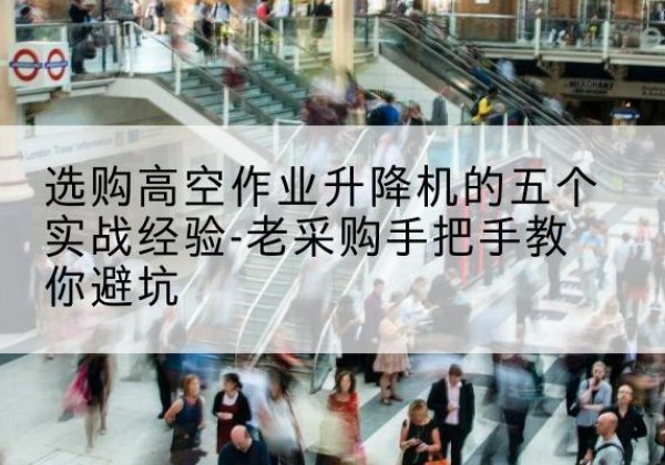 荔浦高空作业升降机厂家-选购高空作业升降机的五个实战经验-老采购手把手教你避坑