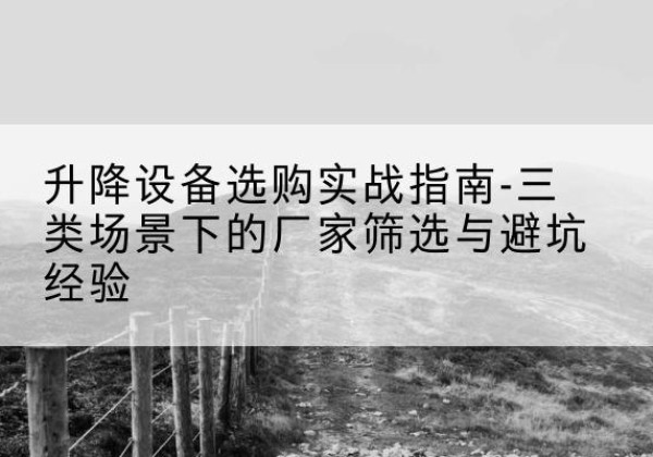 荔浦移动式升降机厂家推荐-升降设备选购实战指南-三类场景下的厂家筛选与避坑经验