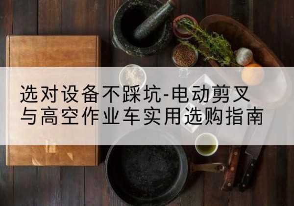 荔浦电动剪叉升降平台怎么选-选对设备不踩坑-电动剪叉与高空作业车实用选购指南