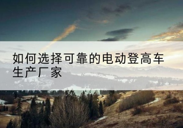荔浦电动登高车厂家-如何选择可靠的电动登高车生产厂家