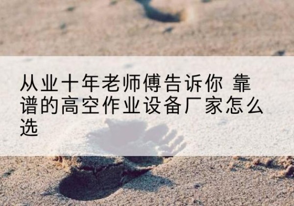 荔浦高空作业升降机厂家推荐-从业十年老师傅告诉你 靠谱的高空作业设备厂家怎么选
