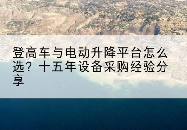 荔浦登高车厂家厂家-登高车与电动升降平台怎么选？十五年设备采购经验分享