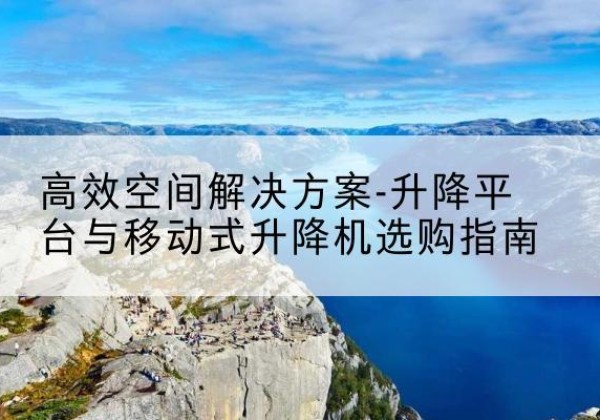 荔浦升降平台厂家-*空间解决方案-升降平台与移动式升降机选购指南