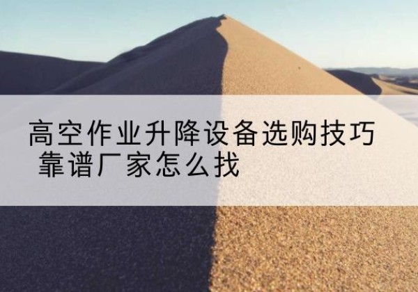 荔浦电动升降平台厂家推荐-高空作业升降设备选购技巧 靠谱厂家怎么找