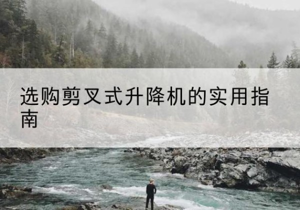 荔浦剪叉式升降机怎么选-选购剪叉式升降机的实用指南