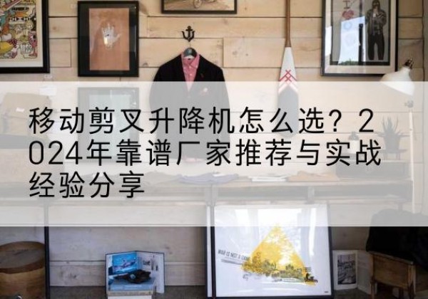 荔浦升降平台厂家推荐-移动剪叉升降机怎么选？2024年靠谱厂家推荐与实战经验分享