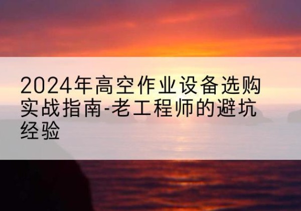 荔浦高空作业升降机厂家推荐-2024年高空作业设备选购实战指南-老工程师的避坑经验
