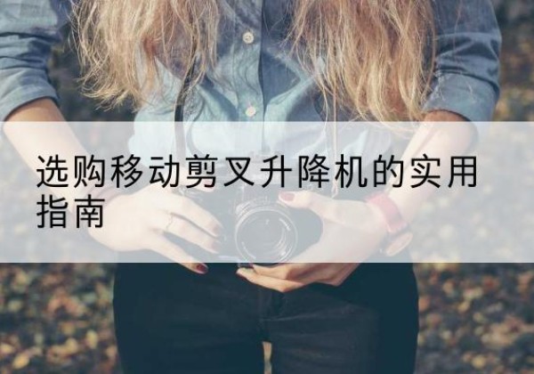 荔浦移动剪叉升降机怎么选-选购移动剪叉升降机的实用指南